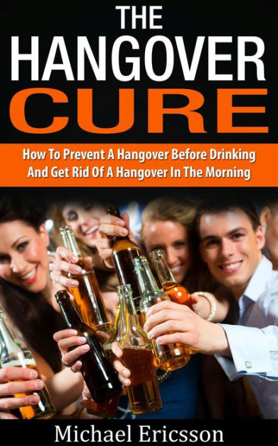 Hangover Cure: How To Prevent A Hangover Before Drinking And Get Rid Of A  Hangover In The Morning by Dr. Michael Ericsson, eBook